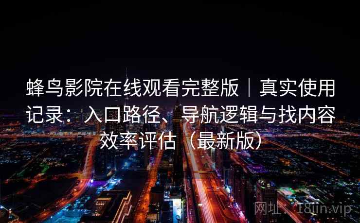 蜂鸟影院在线观看完整版｜真实使用记录：入口路径、导航逻辑与找内容效率评估（最新版）