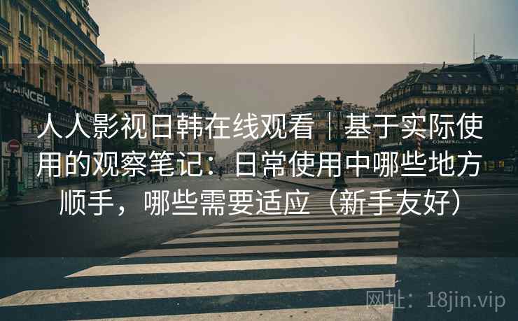 人人影视日韩在线观看｜基于实际使用的观察笔记：日常使用中哪些地方顺手，哪些需要适应（新手友好）