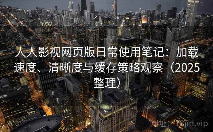 人人影视网页版日常使用笔记：加载速度、清晰度与缓存策略观察（2025整理）