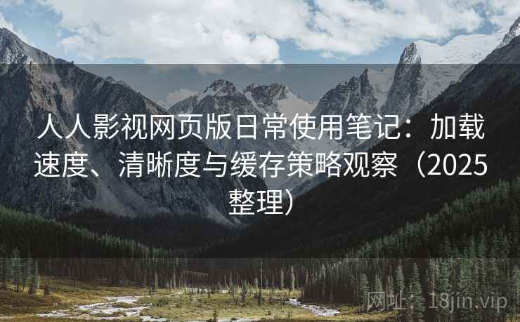 人人影视网页版日常使用笔记：加载速度、清晰度与缓存策略观察（2025整理）