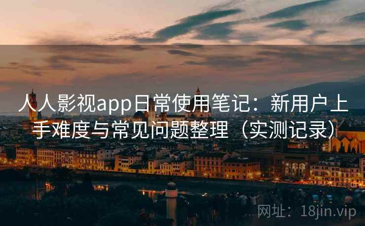 人人影视app日常使用笔记：新用户上手难度与常见问题整理（实测记录）