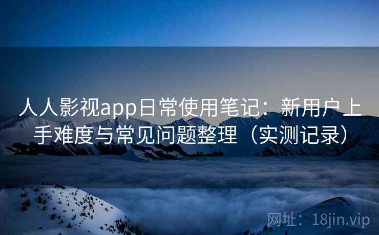 人人影视app日常使用笔记：新用户上手难度与常见问题整理（实测记录）