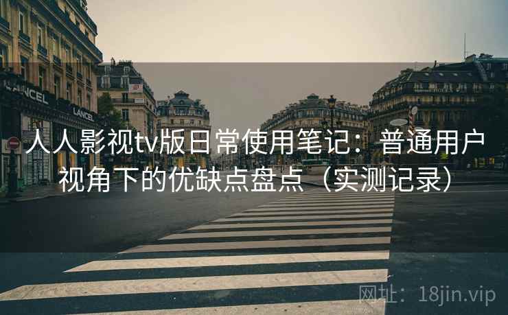 人人影视tv版日常使用笔记：普通用户视角下的优缺点盘点（实测记录）