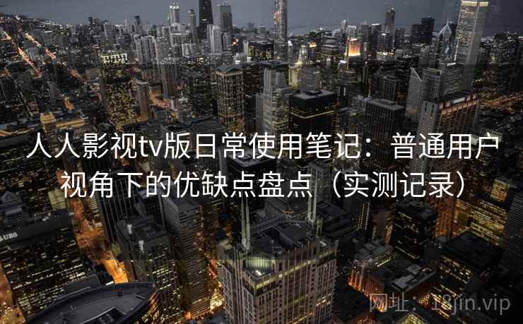 人人影视tv版日常使用笔记：普通用户视角下的优缺点盘点（实测记录）