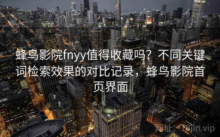 蜂鸟影院fnyy值得收藏吗？不同关键词检索效果的对比记录，蜂鸟影院首页界面
