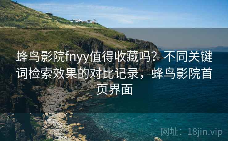 蜂鸟影院fnyy值得收藏吗？不同关键词检索效果的对比记录，蜂鸟影院首页界面