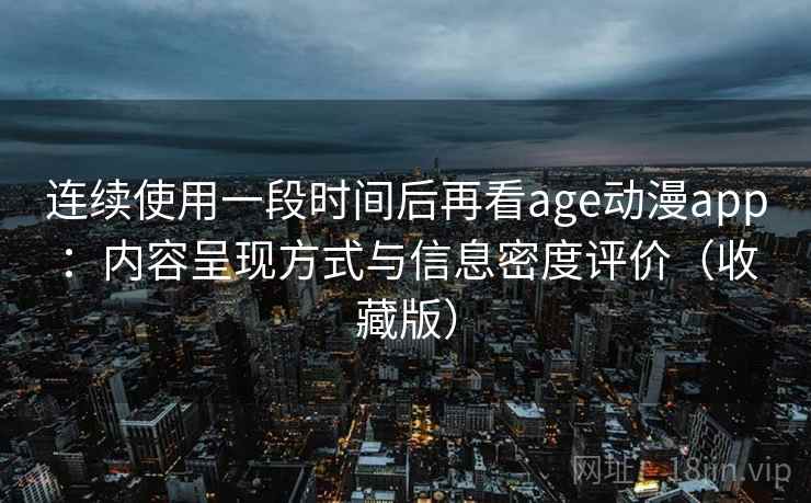 连续使用一段时间后再看age动漫app：内容呈现方式与信息密度评价（收藏版）