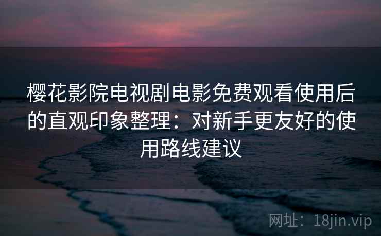 樱花影院电视剧电影免费观看使用后的直观印象整理：对新手更友好的使用路线建议