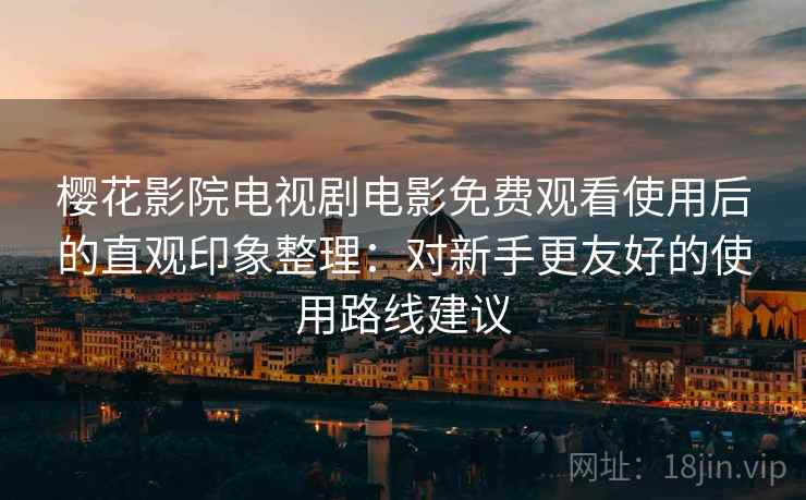 樱花影院电视剧电影免费观看使用后的直观印象整理：对新手更友好的使用路线建议