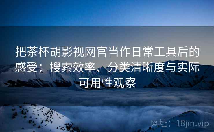 把茶杯胡影视网官当作日常工具后的感受：搜索效率、分类清晰度与实际可用性观察