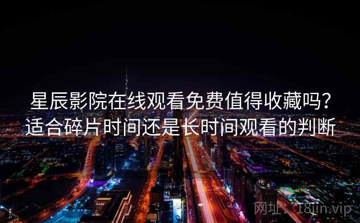 星辰影院在线观看免费值得收藏吗？适合碎片时间还是长时间观看的判断
