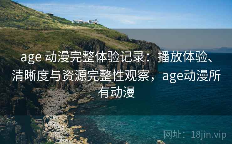 age 动漫完整体验记录：播放体验、清晰度与资源完整性观察，age动漫所有动漫