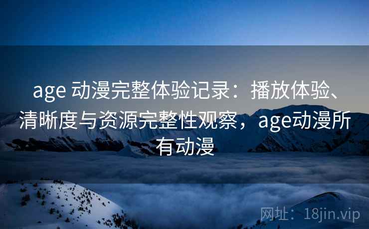 age 动漫完整体验记录：播放体验、清晰度与资源完整性观察，age动漫所有动漫