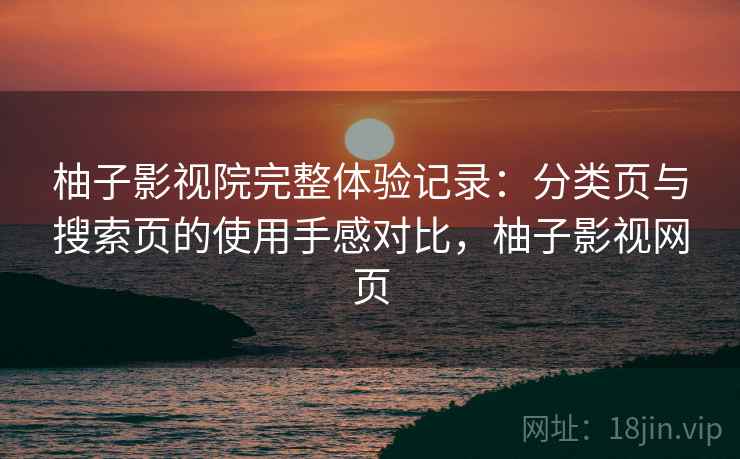 柚子影视院完整体验记录：分类页与搜索页的使用手感对比，柚子影视网页