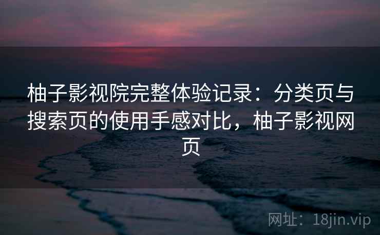 柚子影视院完整体验记录：分类页与搜索页的使用手感对比，柚子影视网页