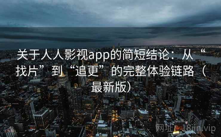 关于人人影视app的简短结论：从“找片”到“追更”的完整体验链路（最新版）
