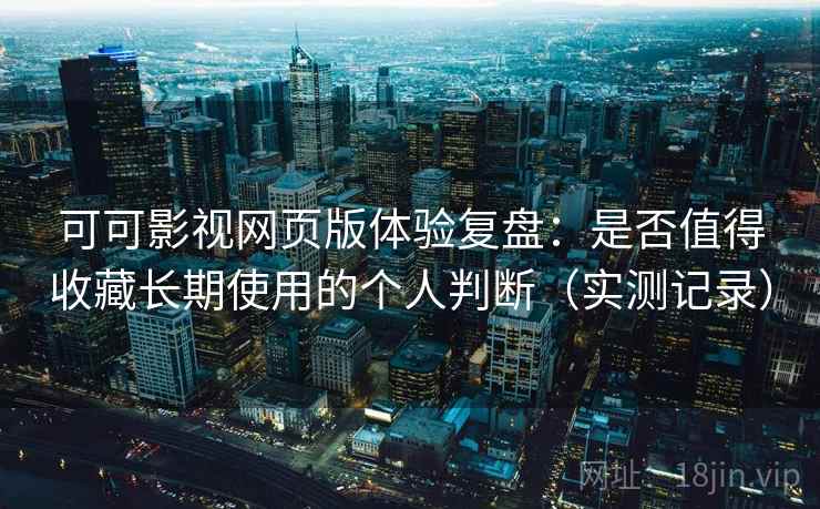 可可影视网页版体验复盘：是否值得收藏长期使用的个人判断（实测记录）