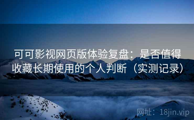 可可影视网页版体验复盘：是否值得收藏长期使用的个人判断（实测记录）