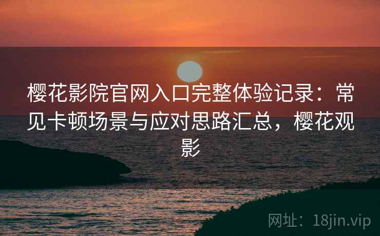 樱花影院官网入口完整体验记录：常见卡顿场景与应对思路汇总，樱花观影