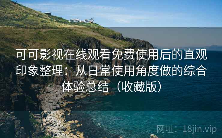 可可影视在线观看免费使用后的直观印象整理：从日常使用角度做的综合体验总结（收藏版）