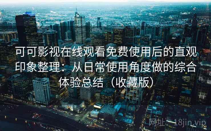 可可影视在线观看免费使用后的直观印象整理：从日常使用角度做的综合体验总结（收藏版）