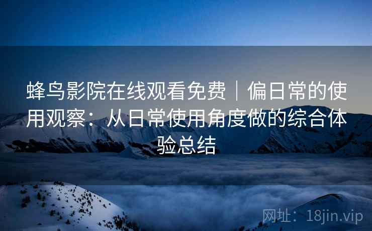 蜂鸟影院在线观看免费｜偏日常的使用观察：从日常使用角度做的综合体验总结