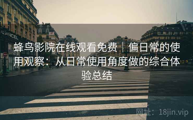 蜂鸟影院在线观看免费｜偏日常的使用观察：从日常使用角度做的综合体验总结
