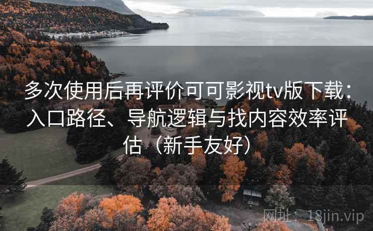 多次使用后再评价可可影视tv版下载：入口路径、导航逻辑与找内容效率评估（新手友好）