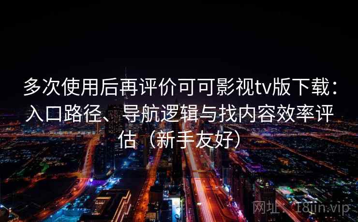 多次使用后再评价可可影视tv版下载：入口路径、导航逻辑与找内容效率评估（新手友好）