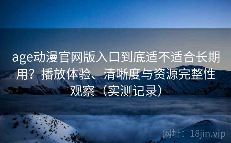 age动漫官网版入口到底适不适合长期用?播放体验、清晰度与资源完整性观察(实测记录) age动漫官网版入口到底适不适合长期用?播放体验、清晰度与资源完整性观察(实测记录)