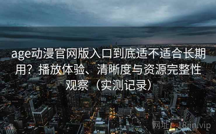 age动漫官网版入口到底适不适合长期用?播放体验、清晰度与资源完整性观察(实测记录) age动漫官网版入口到底适不适合长期用?播放体验、清晰度与资源完整性观察(实测记录)