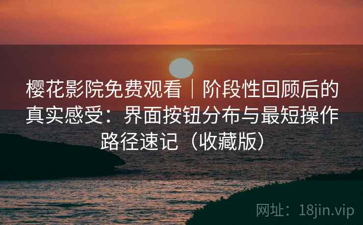 樱花影院免费观看|阶段性回顾后的真实感受:界面按钮分布与最短操作路径速记(收藏版) 樱花影院免费观看|阶段性回顾后的真实感受:界面按钮分布与最短操作路径速记(收藏版)