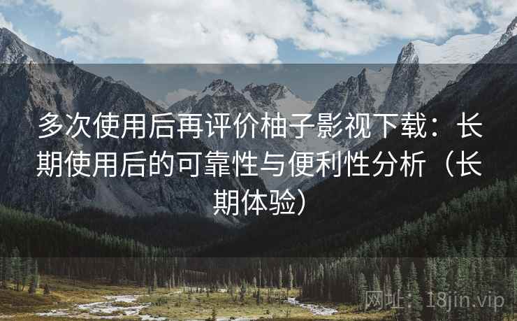 多次使用后再评价柚子影视下载:长期使用后的可靠性与便利性分析(长期体验) 多次使用后再评价柚子影视下载:长期使用后的可靠性与便利性分析(长期体验)