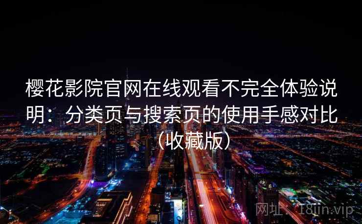 樱花影院官网在线观看不完全体验说明:分类页与搜索页的使用手感对比(收藏版) 樱花影院官网在线观看不完全体验说明:分类页与搜索页的使用手感对比(收藏版)