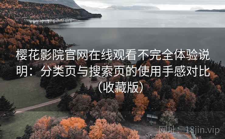 樱花影院官网在线观看不完全体验说明:分类页与搜索页的使用手感对比(收藏版) 樱花影院官网在线观看不完全体验说明:分类页与搜索页的使用手感对比(收藏版)