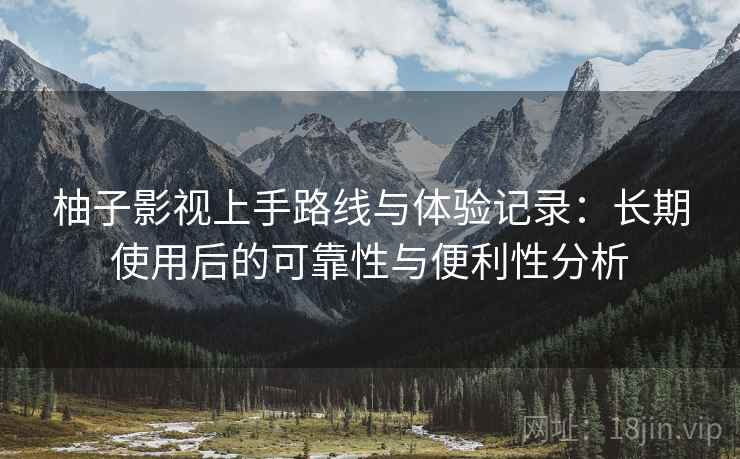 柚子影视上手路线与体验记录:长期使用后的可靠性与便利性分析 柚子影视上手路线与体验记录:长期使用后的可靠性与便利性分析
