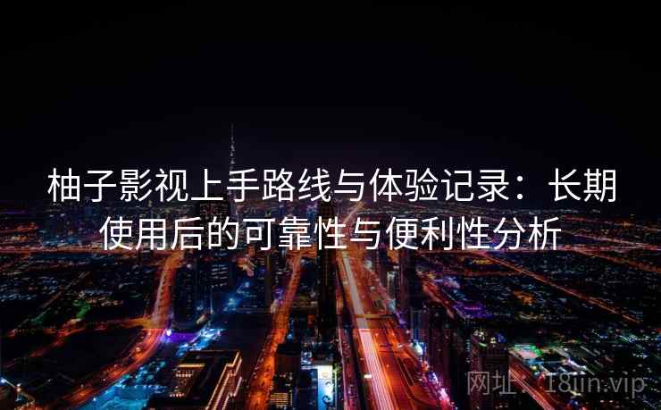 柚子影视上手路线与体验记录:长期使用后的可靠性与便利性分析 柚子影视上手路线与体验记录:长期使用后的可靠性与便利性分析