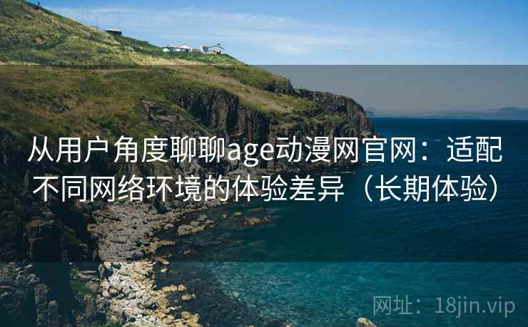 从用户角度聊聊age动漫网官网:适配不同网络环境的体验差异(长期体验) 从用户角度聊聊age动漫网官网:适配不同网络环境的体验差异(长期体验)