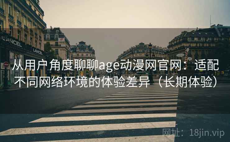 从用户角度聊聊age动漫网官网:适配不同网络环境的体验差异(长期体验) 从用户角度聊聊age动漫网官网:适配不同网络环境的体验差异(长期体验)