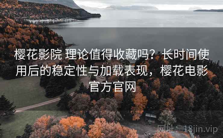 樱花影院 理论值得收藏吗?长时间使用后的稳定性与加载表现,樱花电影官方官网 樱花影院 理论值得收藏吗?长时间使用后的稳定性与加载表现,樱花电影官方官网