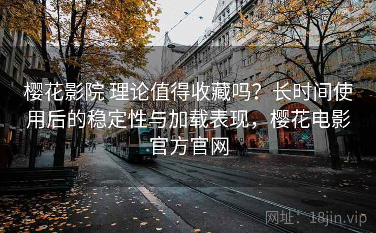 樱花影院 理论值得收藏吗?长时间使用后的稳定性与加载表现,樱花电影官方官网 樱花影院 理论值得收藏吗?长时间使用后的稳定性与加载表现,樱花电影官方官网