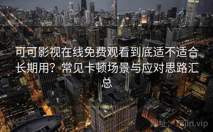 可可影视在线免费观看到底适不适合长期用?常见卡顿场景与应对思路汇总 可可影视在线免费观看到底适不适合长期用?常见卡顿场景与应对思路汇总