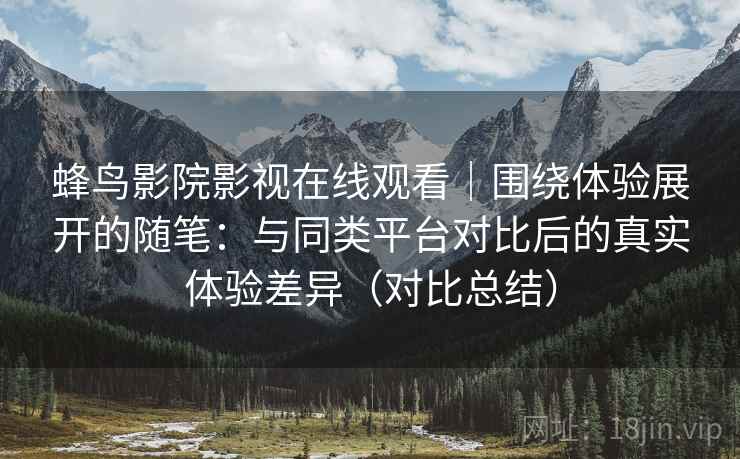 蜂鸟影院影视在线观看|围绕体验展开的随笔:与同类平台对比后的真实体验差异(对比总结) 蜂鸟影院影视在线观看|围绕体验展开的随笔:与同类平台对比后的真实体验差异(对比总结)