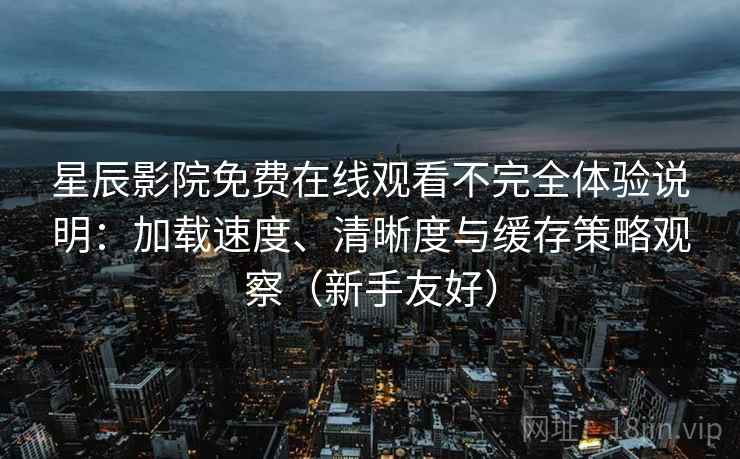 星辰影院免费在线观看不完全体验说明:加载速度、清晰度与缓存策略观察(新手友好) 星辰影院免费在线观看不完全体验说明:加载速度、清晰度与缓存策略观察(新手友好)