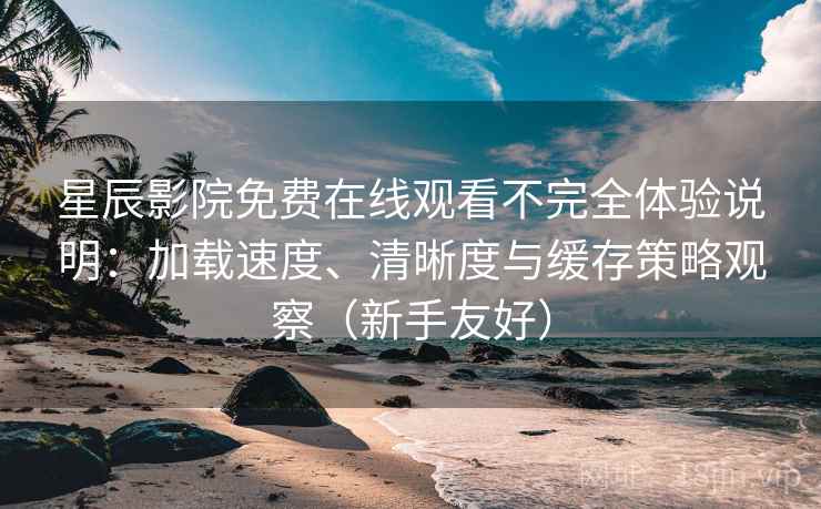 星辰影院免费在线观看不完全体验说明:加载速度、清晰度与缓存策略观察(新手友好) 星辰影院免费在线观看不完全体验说明:加载速度、清晰度与缓存策略观察(新手友好)