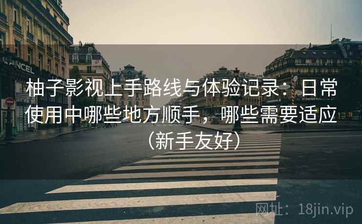 柚子影视上手路线与体验记录:日常使用中哪些地方顺手,哪些需要适应(新手友好) 柚子影视上手路线与体验记录:日常使用中哪些地方顺手,哪些需要适应(新手友好)