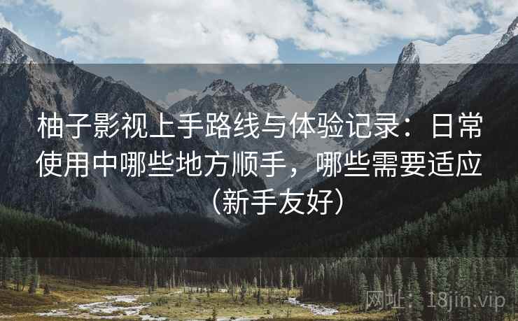 柚子影视上手路线与体验记录:日常使用中哪些地方顺手,哪些需要适应(新手友好) 柚子影视上手路线与体验记录:日常使用中哪些地方顺手,哪些需要适应(新手友好)