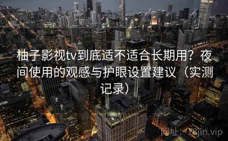 柚子影视tv到底适不适合长期用?夜间使用的观感与护眼设置建议(实测记录) 柚子影视tv到底适不适合长期用?夜间使用的观感与护眼设置建议(实测记录)