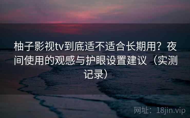 柚子影视tv到底适不适合长期用?夜间使用的观感与护眼设置建议(实测记录) 柚子影视tv到底适不适合长期用?夜间使用的观感与护眼设置建议(实测记录)