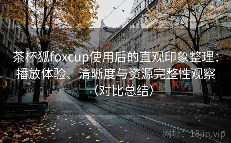 茶杯狐foxcup使用后的直观印象整理:播放体验、清晰度与资源完整性观察(对比总结) 茶杯狐foxcup使用后的直观印象整理:播放体验、清晰度与资源完整性观察(对比总结)